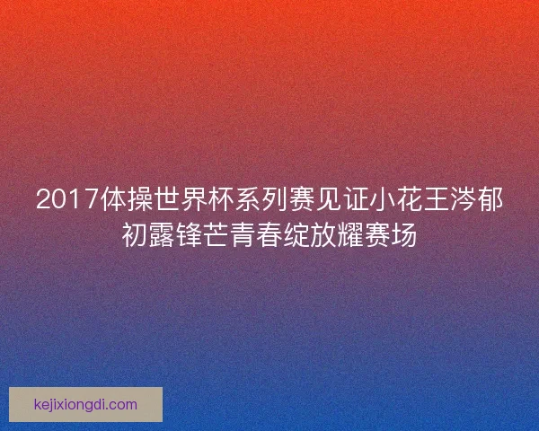 2017体操世界杯系列赛见证小花王涔郁初露锋芒青春绽放耀赛场