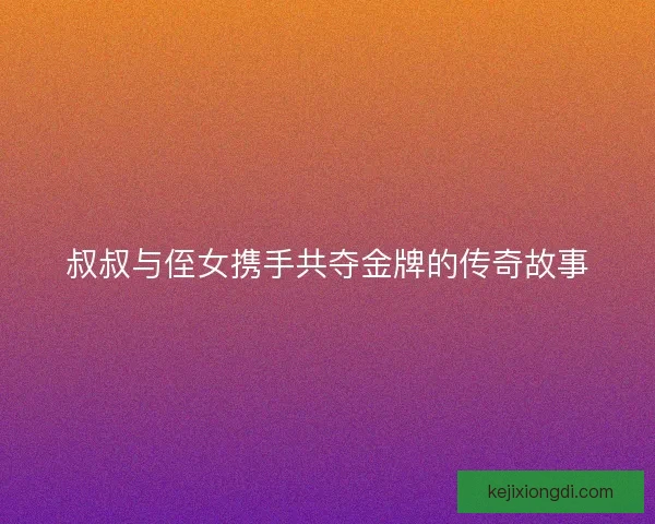 叔叔与侄女携手共夺金牌的传奇故事
