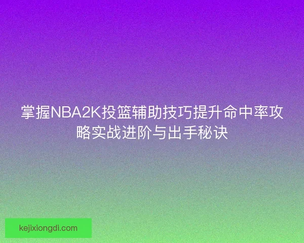掌握NBA2K投篮辅助技巧提升命中率攻略实战进阶与出手秘诀