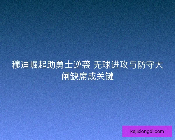 穆迪崛起助勇士逆袭 无球进攻与防守大闸缺席成关键