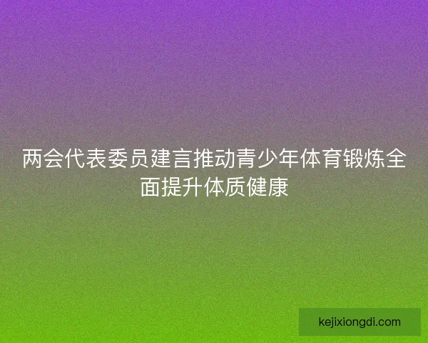 两会代表委员建言推动青少年体育锻炼全面提升体质健康